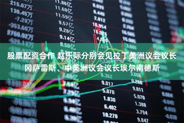 股票配资合作 赵乐际分别会见拉丁美洲议会议长冈萨雷斯、中美洲议会议长埃尔南德斯