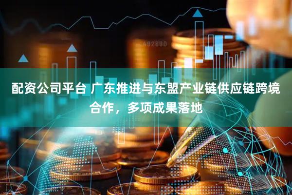 配资公司平台 广东推进与东盟产业链供应链跨境合作，多项成果落地