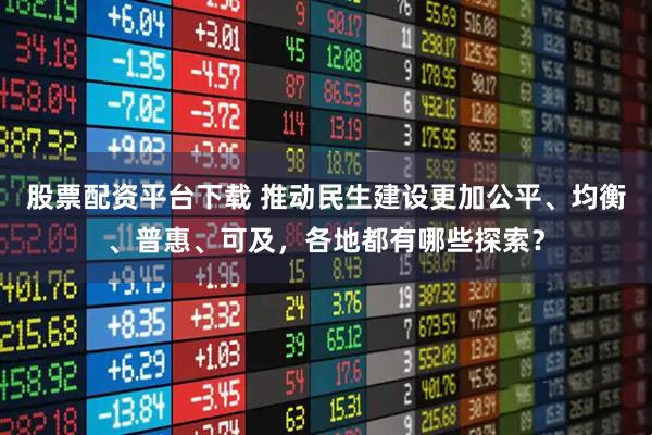 股票配资平台下载 推动民生建设更加公平、均衡、普惠、可及，各地都有哪些探索？