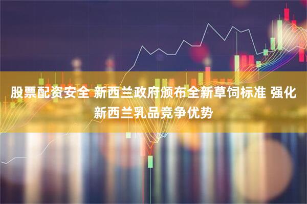 股票配资安全 新西兰政府颁布全新草饲标准 强化新西兰乳品竞争优势