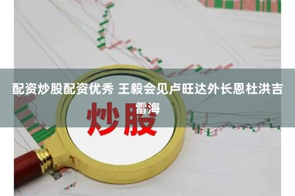 配资炒股配资优秀 王毅会见卢旺达外长恩杜洪吉雷海