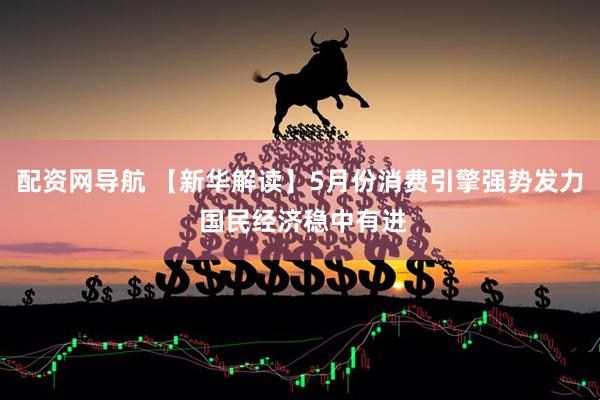 配资网导航 【新华解读】5月份消费引擎强势发力 国民经济稳中有进