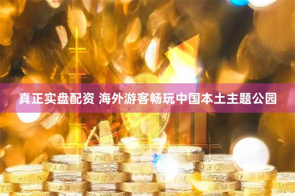 真正实盘配资 海外游客畅玩中国本土主题公园