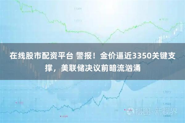 在线股市配资平台 警报！金价逼近3350关键支撑，美联储决议前暗流汹涌