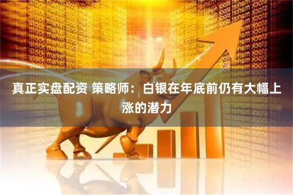 真正实盘配资 策略师：白银在年底前仍有大幅上涨的潜力