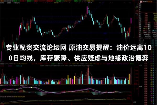 专业配资交流论坛网 原油交易提醒：油价远离100日均线，库存骤降、供应疑虑与地缘政治博弈