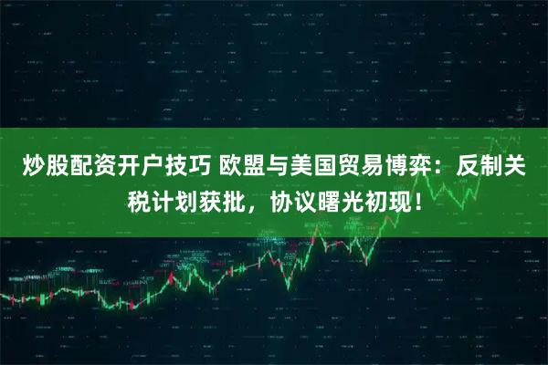 炒股配资开户技巧 欧盟与美国贸易博弈：反制关税计划获批，协议曙光初现！