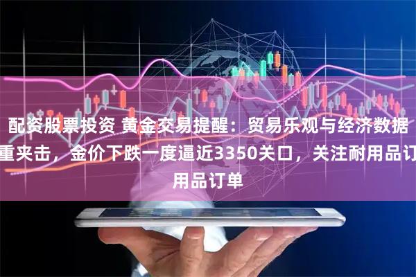 配资股票投资 黄金交易提醒：贸易乐观与经济数据双重夹击，金价下跌一度逼近3350关口，关注耐用品订单