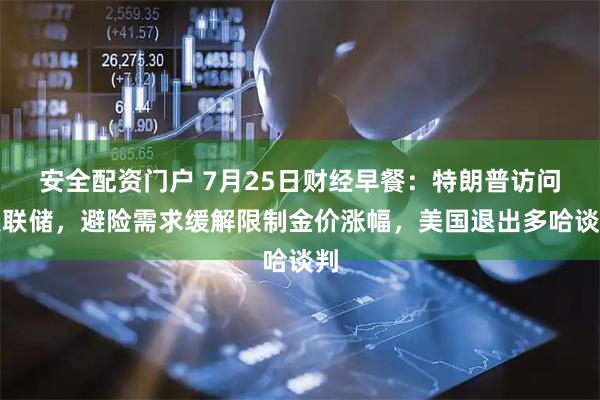 安全配资门户 7月25日财经早餐：特朗普访问美联储，避险需求缓解限制金价涨幅，美国退出多哈谈判