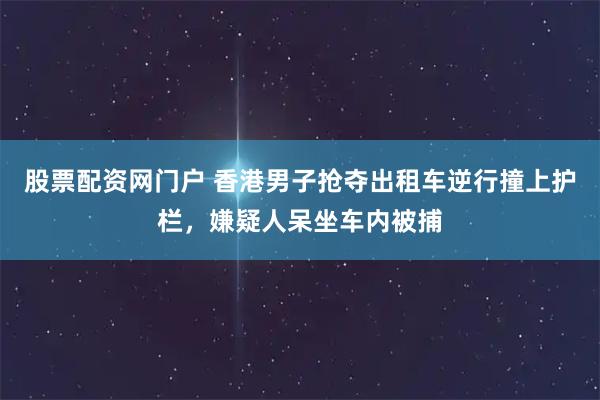 股票配资网门户 香港男子抢夺出租车逆行撞上护栏，嫌疑人呆坐车内被捕