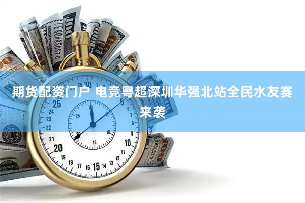 期货配资门户 电竞粤超深圳华强北站全民水友赛来袭
